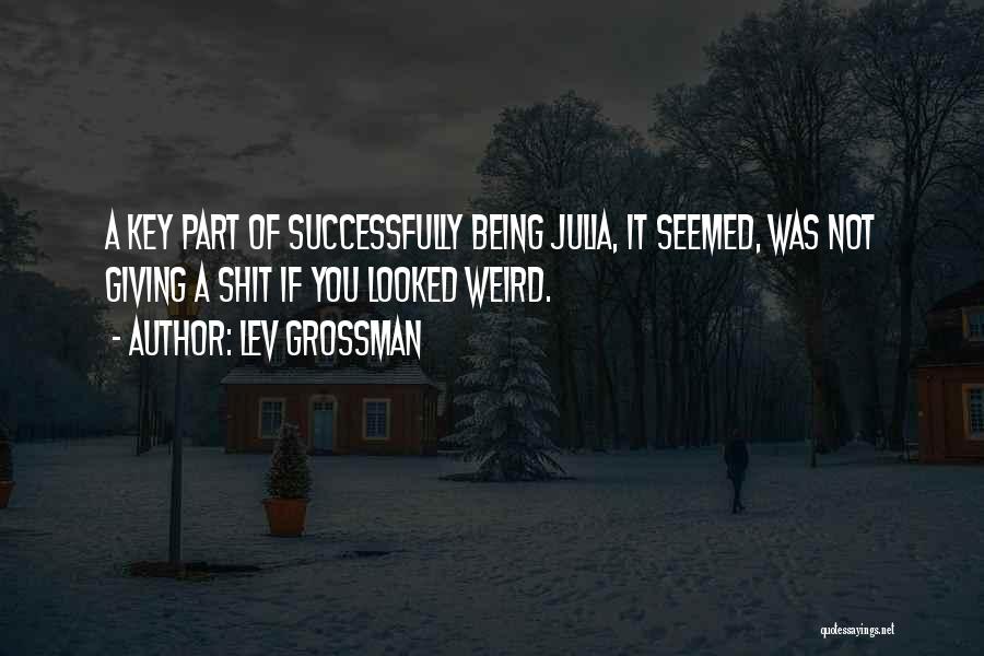 Lev Grossman Quotes: A Key Part Of Successfully Being Julia, It Seemed, Was Not Giving A Shit If You Looked Weird.