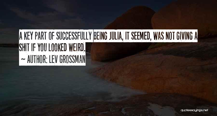 Lev Grossman Quotes: A Key Part Of Successfully Being Julia, It Seemed, Was Not Giving A Shit If You Looked Weird.