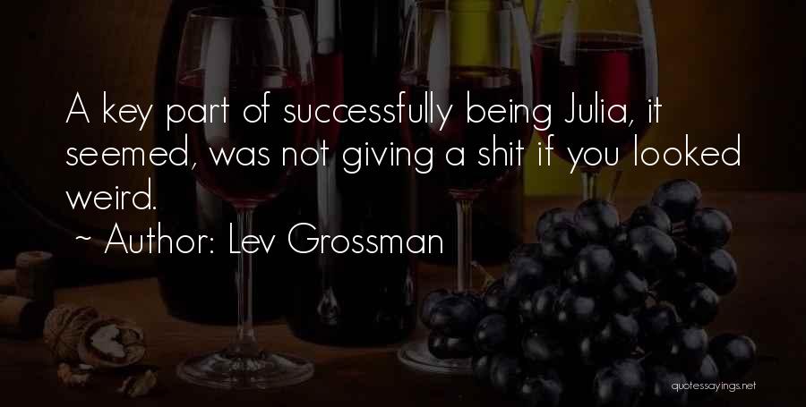 Lev Grossman Quotes: A Key Part Of Successfully Being Julia, It Seemed, Was Not Giving A Shit If You Looked Weird.