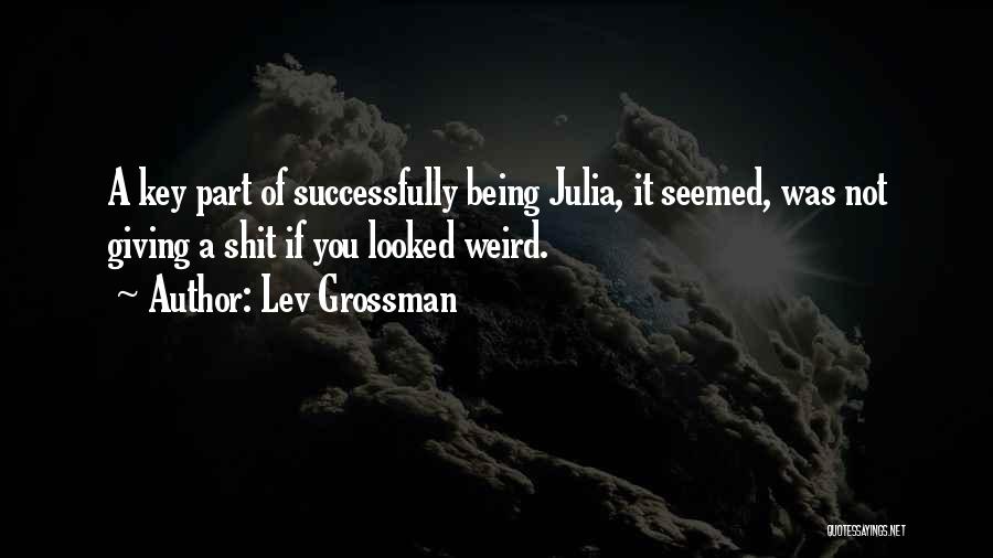 Lev Grossman Quotes: A Key Part Of Successfully Being Julia, It Seemed, Was Not Giving A Shit If You Looked Weird.
