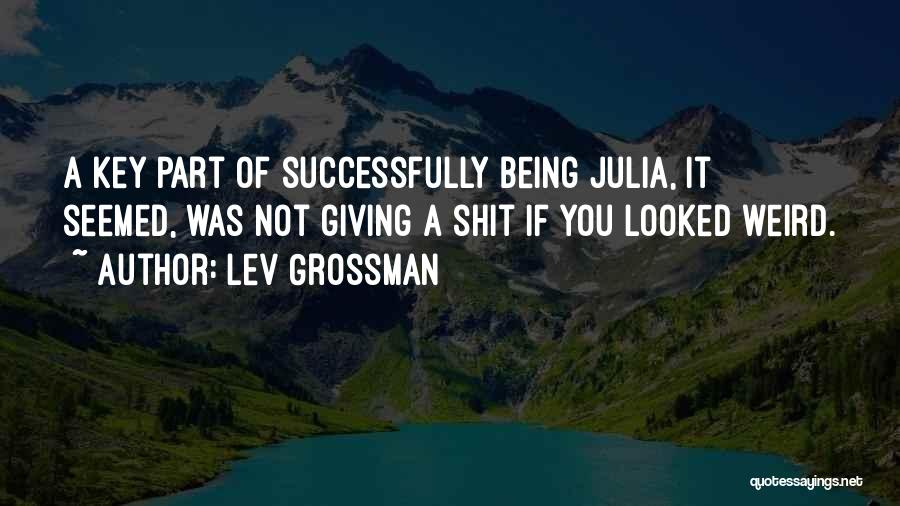 Lev Grossman Quotes: A Key Part Of Successfully Being Julia, It Seemed, Was Not Giving A Shit If You Looked Weird.