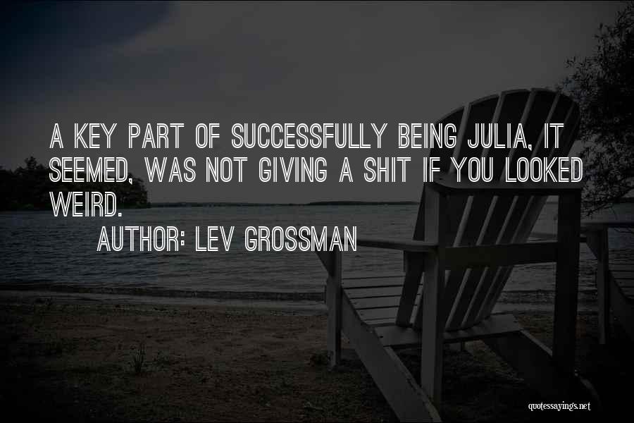 Lev Grossman Quotes: A Key Part Of Successfully Being Julia, It Seemed, Was Not Giving A Shit If You Looked Weird.