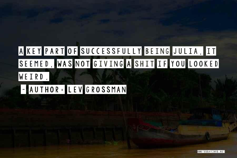 Lev Grossman Quotes: A Key Part Of Successfully Being Julia, It Seemed, Was Not Giving A Shit If You Looked Weird.