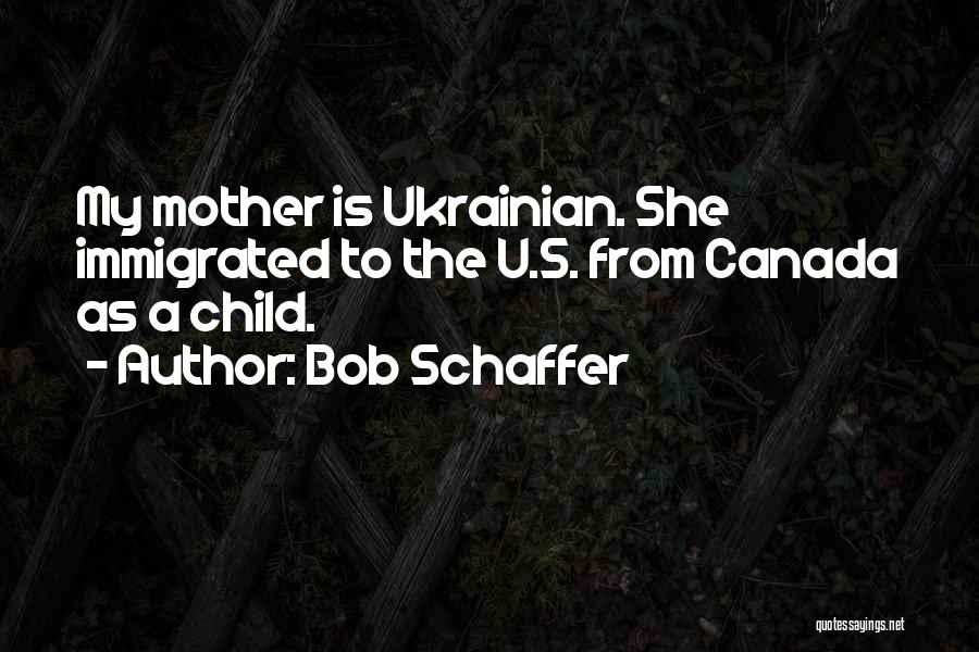 Bob Schaffer Quotes: My Mother Is Ukrainian. She Immigrated To The U.s. From Canada As A Child.