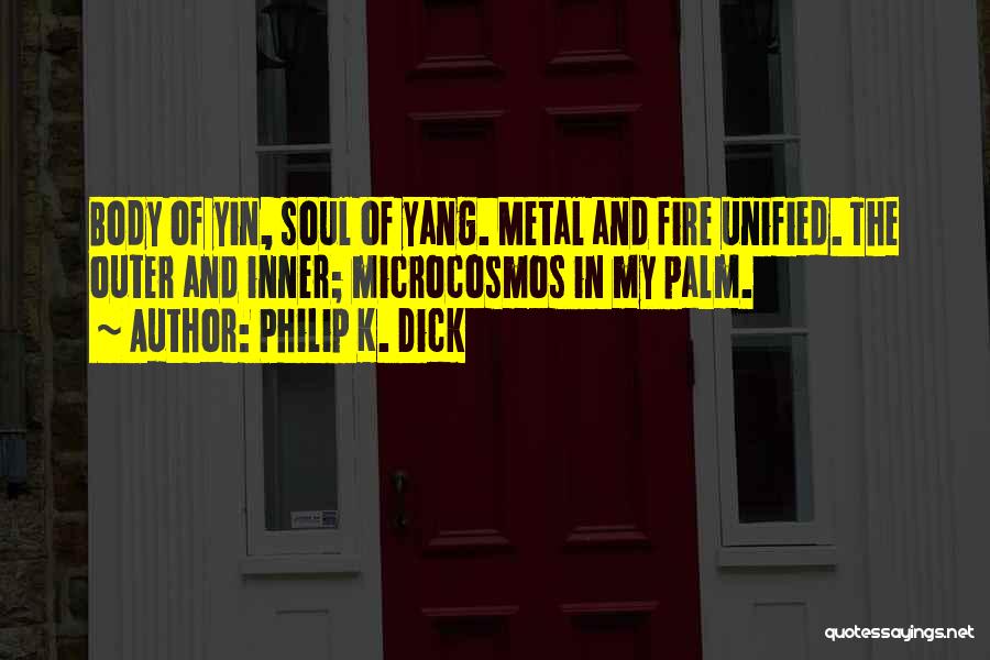 Philip K. Dick Quotes: Body Of Yin, Soul Of Yang. Metal And Fire Unified. The Outer And Inner; Microcosmos In My Palm.