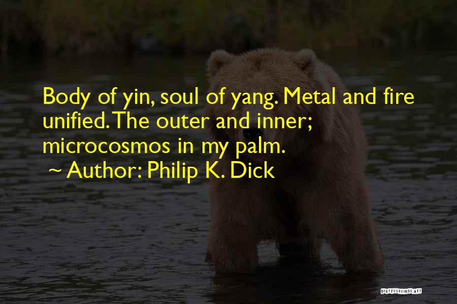 Philip K. Dick Quotes: Body Of Yin, Soul Of Yang. Metal And Fire Unified. The Outer And Inner; Microcosmos In My Palm.