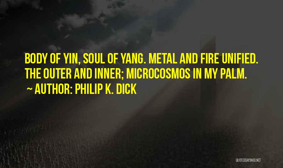 Philip K. Dick Quotes: Body Of Yin, Soul Of Yang. Metal And Fire Unified. The Outer And Inner; Microcosmos In My Palm.