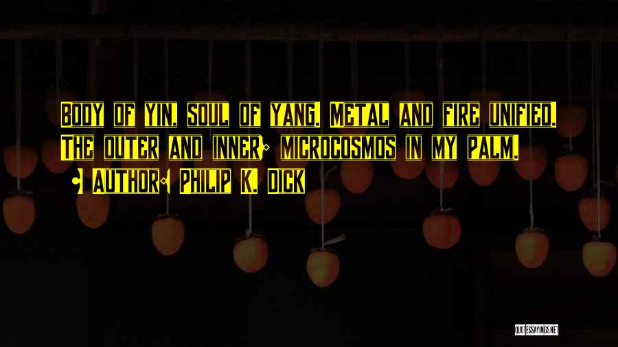 Philip K. Dick Quotes: Body Of Yin, Soul Of Yang. Metal And Fire Unified. The Outer And Inner; Microcosmos In My Palm.