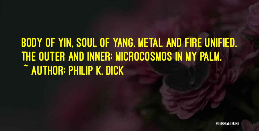 Philip K. Dick Quotes: Body Of Yin, Soul Of Yang. Metal And Fire Unified. The Outer And Inner; Microcosmos In My Palm.