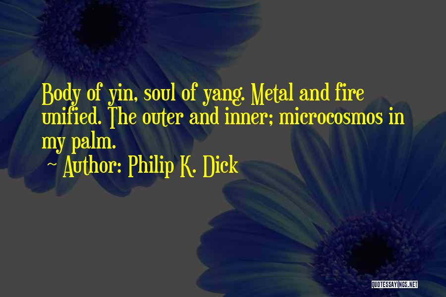 Philip K. Dick Quotes: Body Of Yin, Soul Of Yang. Metal And Fire Unified. The Outer And Inner; Microcosmos In My Palm.