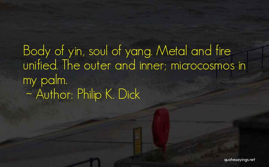 Philip K. Dick Quotes: Body Of Yin, Soul Of Yang. Metal And Fire Unified. The Outer And Inner; Microcosmos In My Palm.