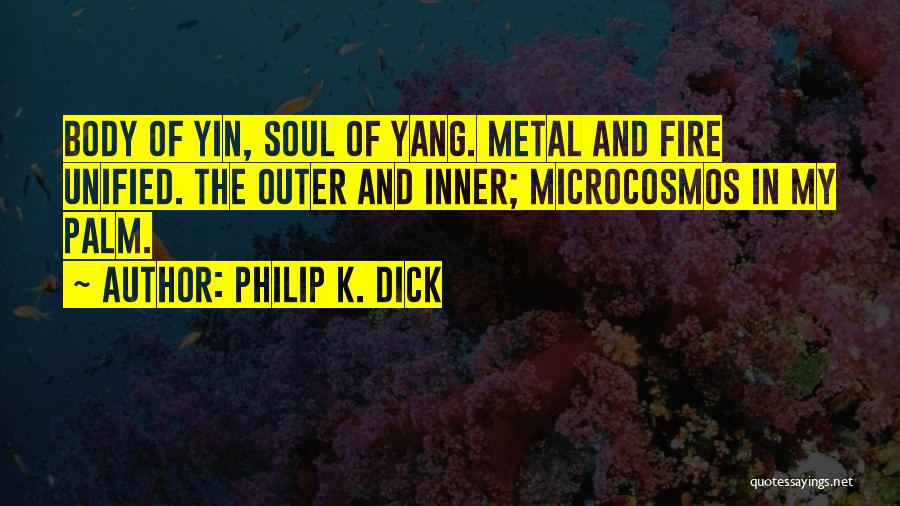 Philip K. Dick Quotes: Body Of Yin, Soul Of Yang. Metal And Fire Unified. The Outer And Inner; Microcosmos In My Palm.