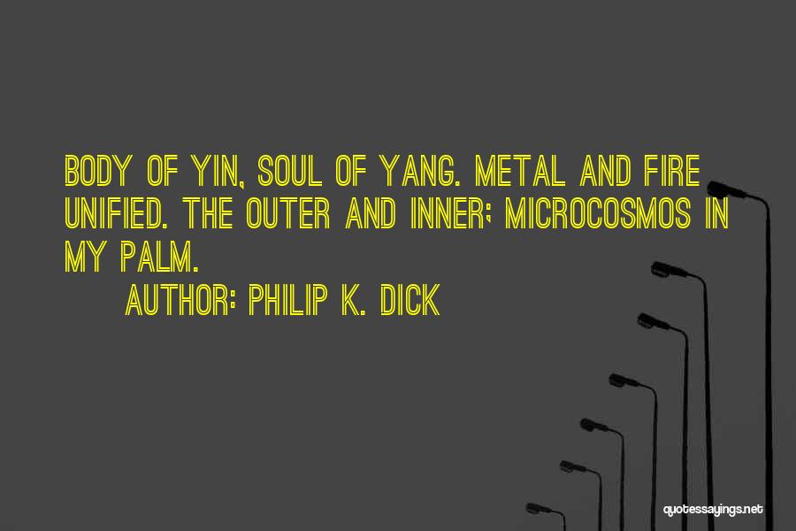 Philip K. Dick Quotes: Body Of Yin, Soul Of Yang. Metal And Fire Unified. The Outer And Inner; Microcosmos In My Palm.