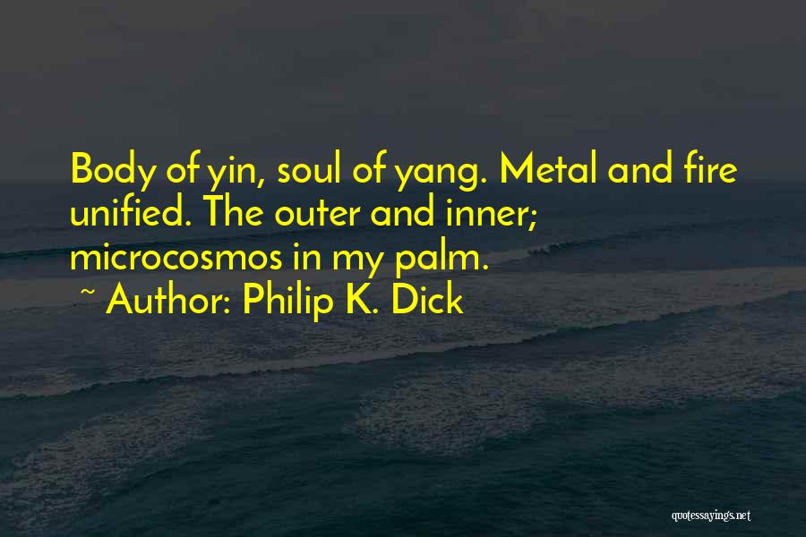 Philip K. Dick Quotes: Body Of Yin, Soul Of Yang. Metal And Fire Unified. The Outer And Inner; Microcosmos In My Palm.