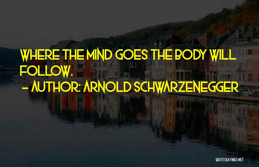 Arnold Schwarzenegger Quotes: Where The Mind Goes The Body Will Follow.