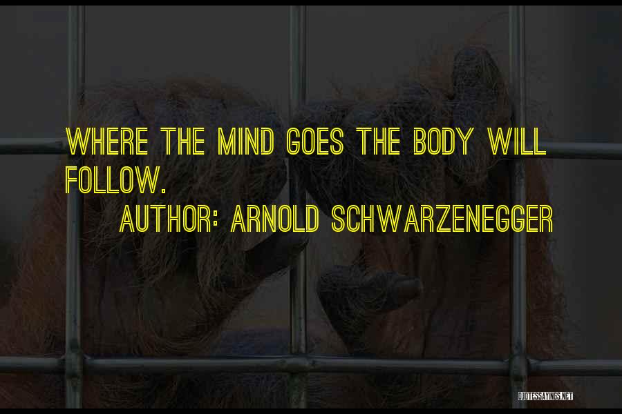 Arnold Schwarzenegger Quotes: Where The Mind Goes The Body Will Follow.