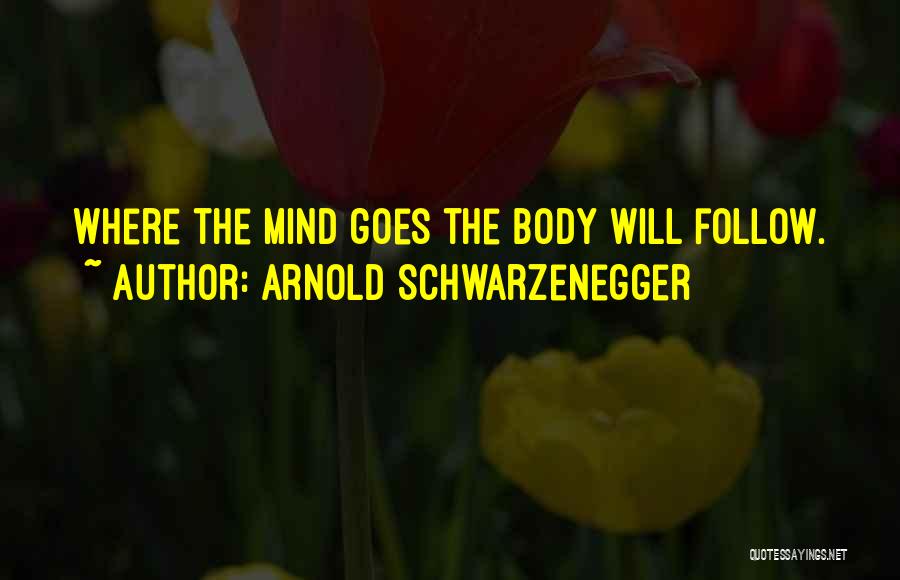 Arnold Schwarzenegger Quotes: Where The Mind Goes The Body Will Follow.