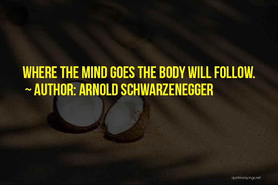 Arnold Schwarzenegger Quotes: Where The Mind Goes The Body Will Follow.