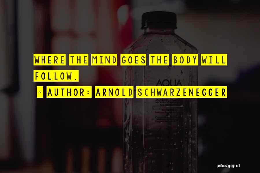 Arnold Schwarzenegger Quotes: Where The Mind Goes The Body Will Follow.