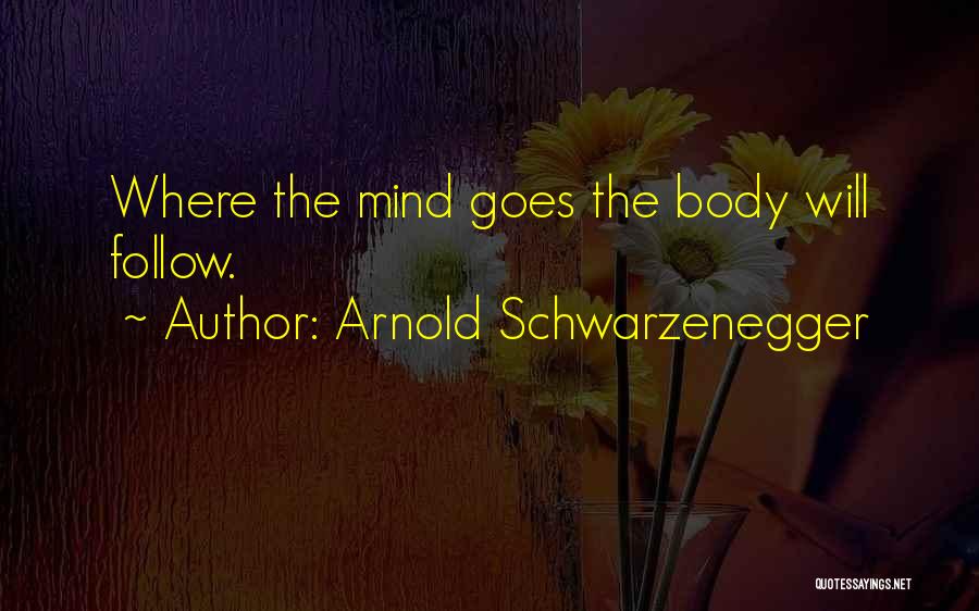 Arnold Schwarzenegger Quotes: Where The Mind Goes The Body Will Follow.