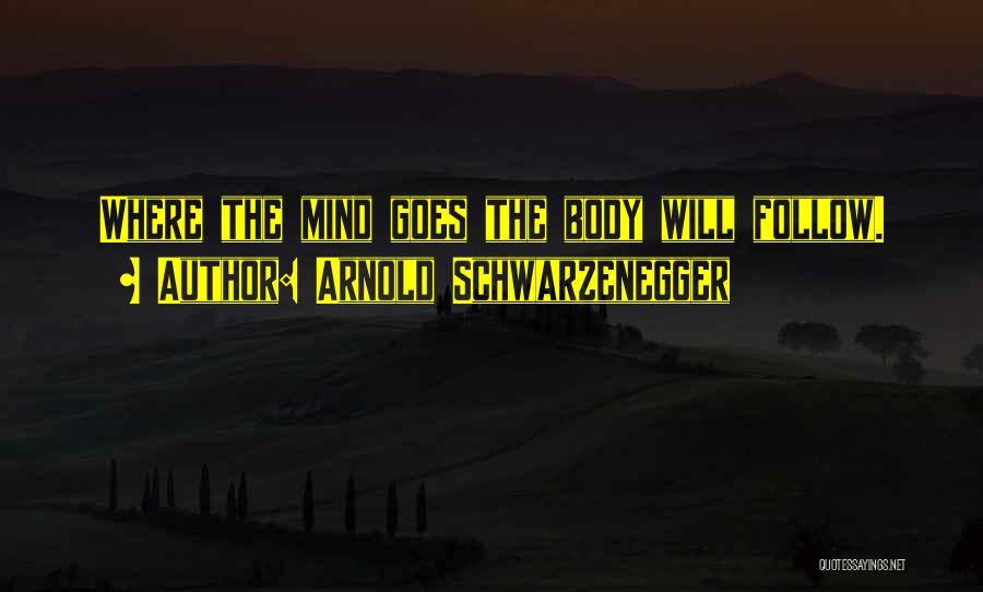 Arnold Schwarzenegger Quotes: Where The Mind Goes The Body Will Follow.