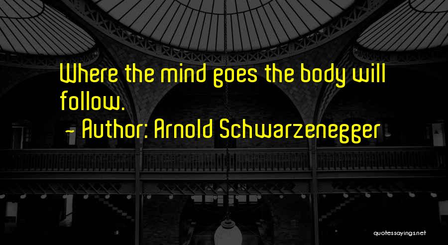 Arnold Schwarzenegger Quotes: Where The Mind Goes The Body Will Follow.
