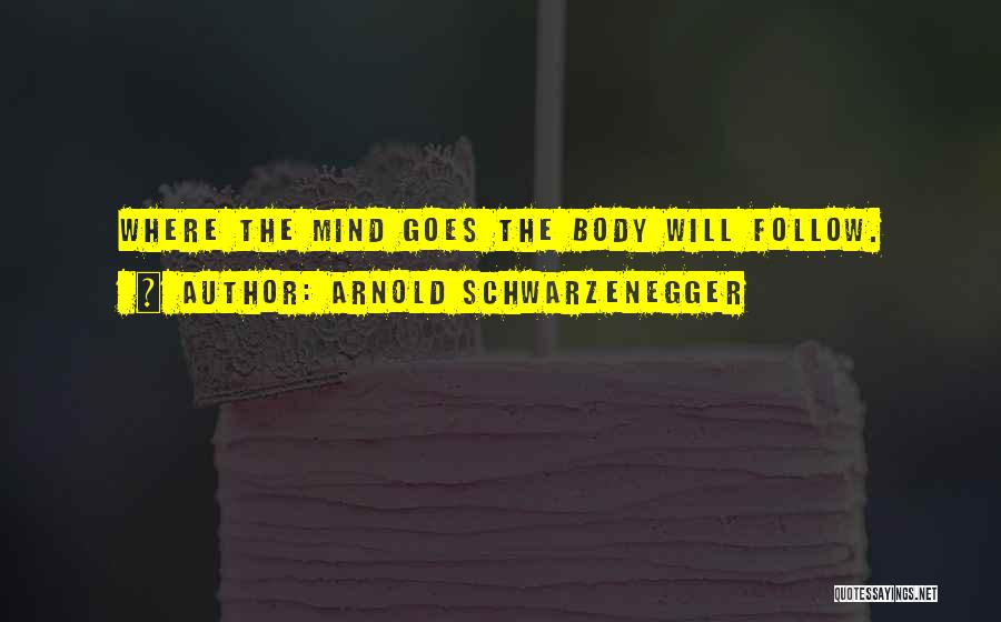 Arnold Schwarzenegger Quotes: Where The Mind Goes The Body Will Follow.