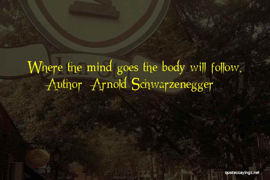 Arnold Schwarzenegger Quotes: Where The Mind Goes The Body Will Follow.