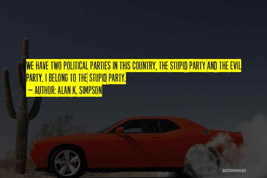 Alan K. Simpson Quotes: We Have Two Political Parties In This Country, The Stupid Party And The Evil Party. I Belong To The Stupid