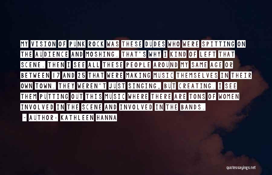 Kathleen Hanna Quotes: My Vision Of Punk Rock Was These Dudes Who Were Spitting On The Audience And Moshing. That's Why I Kind