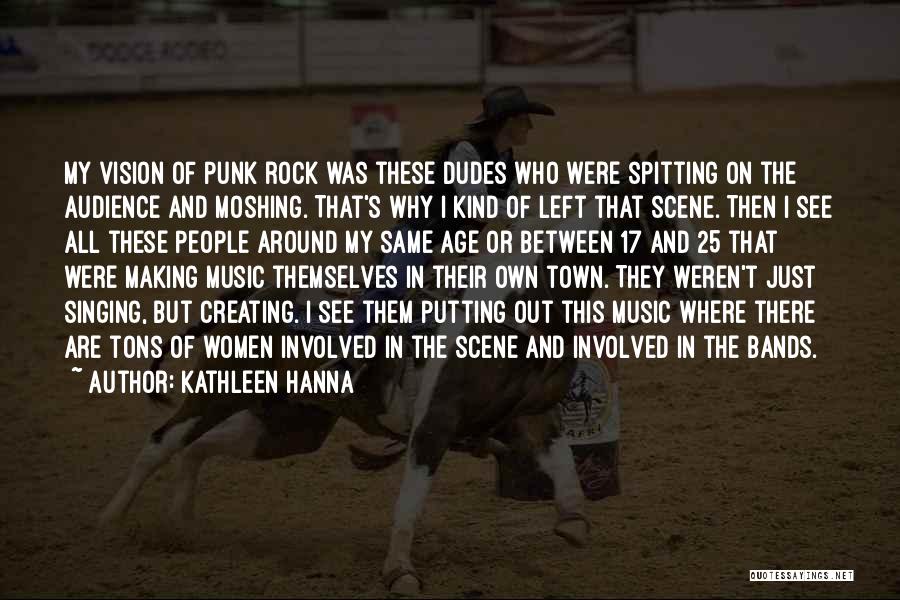 Kathleen Hanna Quotes: My Vision Of Punk Rock Was These Dudes Who Were Spitting On The Audience And Moshing. That's Why I Kind