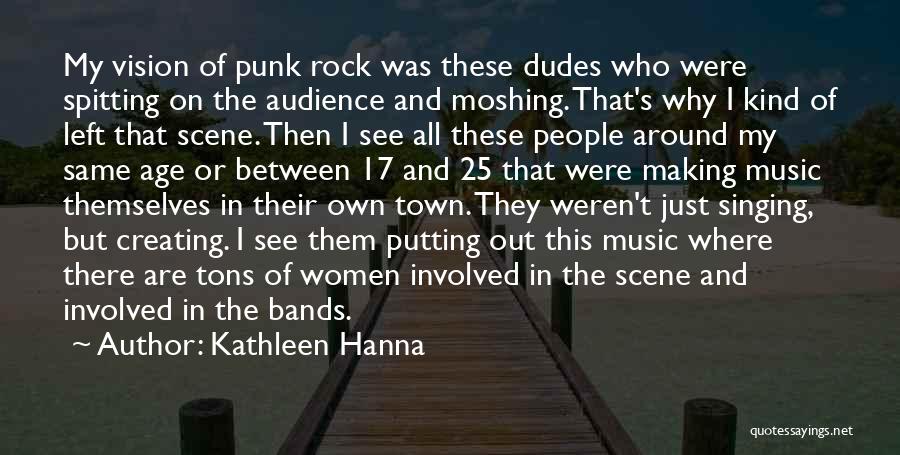 Kathleen Hanna Quotes: My Vision Of Punk Rock Was These Dudes Who Were Spitting On The Audience And Moshing. That's Why I Kind