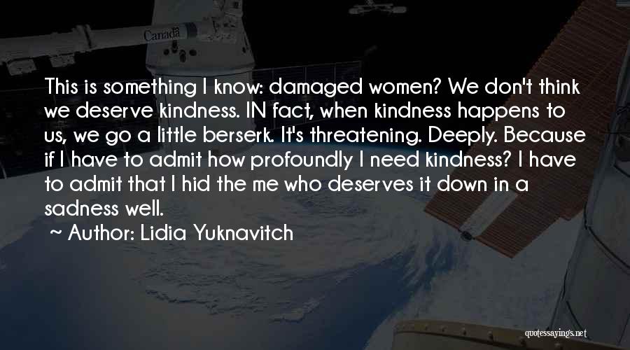 Lidia Yuknavitch Quotes: This Is Something I Know: Damaged Women? We Don't Think We Deserve Kindness. In Fact, When Kindness Happens To Us,