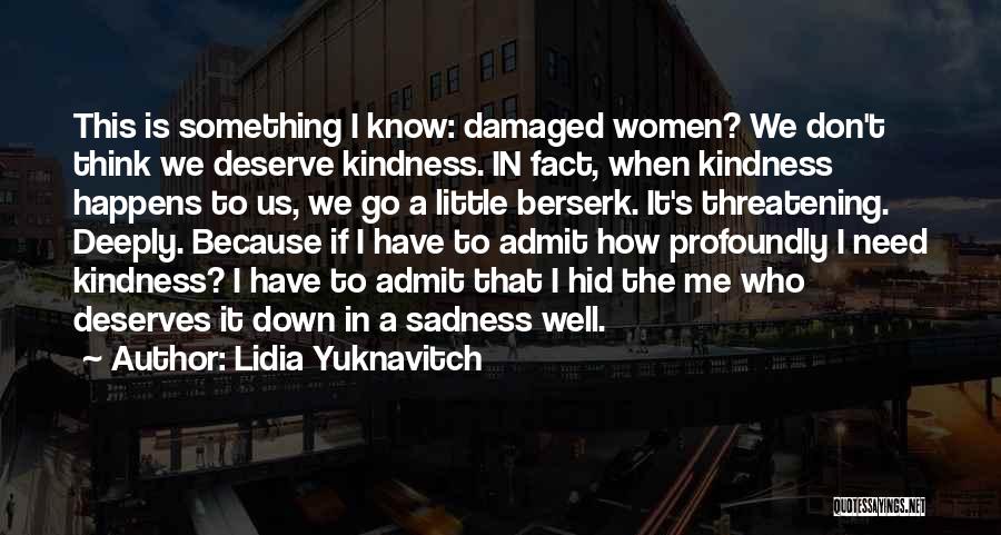 Lidia Yuknavitch Quotes: This Is Something I Know: Damaged Women? We Don't Think We Deserve Kindness. In Fact, When Kindness Happens To Us,