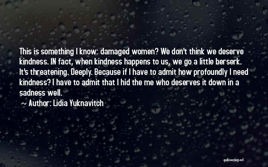 Lidia Yuknavitch Quotes: This Is Something I Know: Damaged Women? We Don't Think We Deserve Kindness. In Fact, When Kindness Happens To Us,