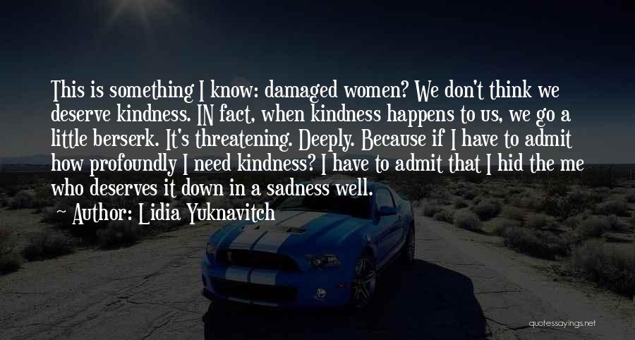 Lidia Yuknavitch Quotes: This Is Something I Know: Damaged Women? We Don't Think We Deserve Kindness. In Fact, When Kindness Happens To Us,