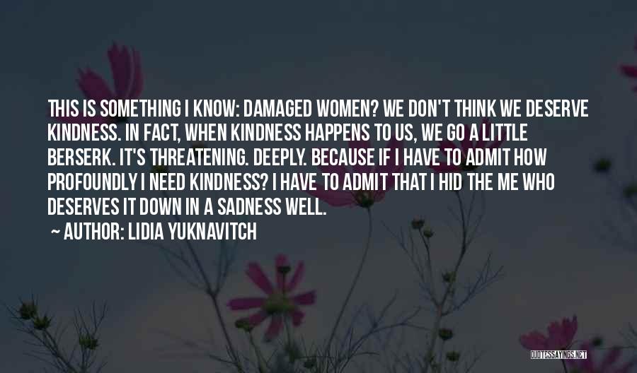 Lidia Yuknavitch Quotes: This Is Something I Know: Damaged Women? We Don't Think We Deserve Kindness. In Fact, When Kindness Happens To Us,