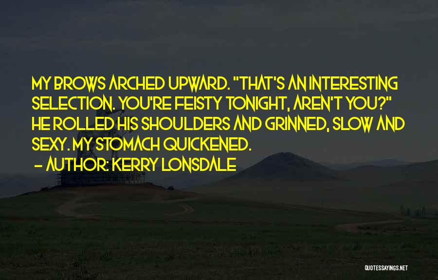 Kerry Lonsdale Quotes: My Brows Arched Upward. That's An Interesting Selection. You're Feisty Tonight, Aren't You? He Rolled His Shoulders And Grinned, Slow