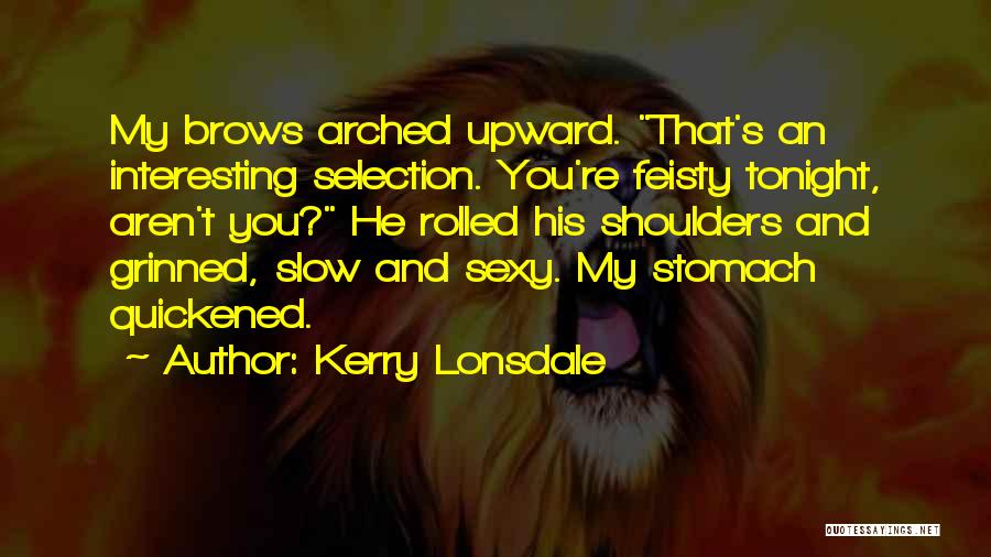 Kerry Lonsdale Quotes: My Brows Arched Upward. That's An Interesting Selection. You're Feisty Tonight, Aren't You? He Rolled His Shoulders And Grinned, Slow