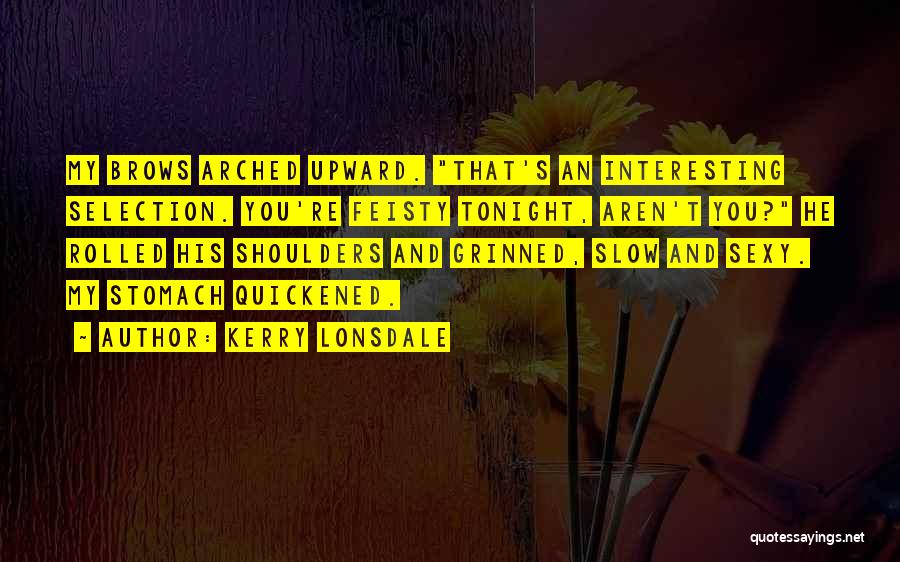 Kerry Lonsdale Quotes: My Brows Arched Upward. That's An Interesting Selection. You're Feisty Tonight, Aren't You? He Rolled His Shoulders And Grinned, Slow