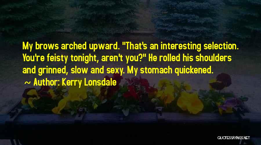 Kerry Lonsdale Quotes: My Brows Arched Upward. That's An Interesting Selection. You're Feisty Tonight, Aren't You? He Rolled His Shoulders And Grinned, Slow
