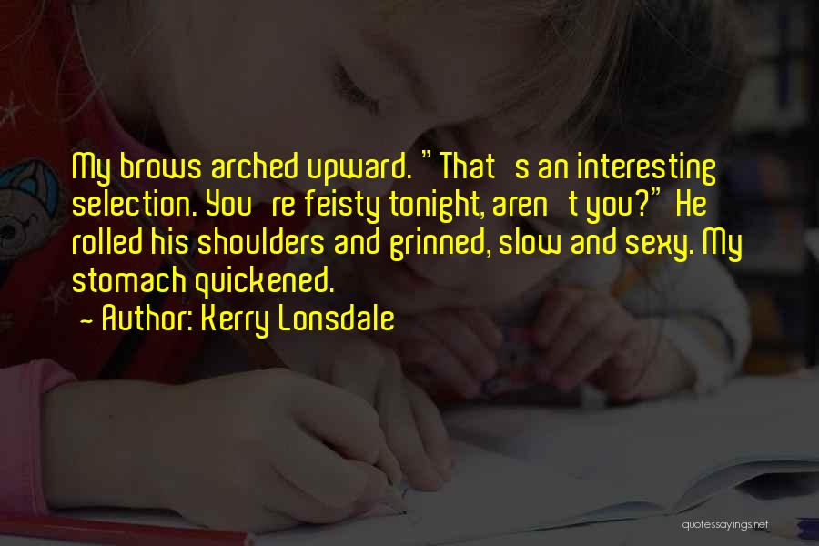 Kerry Lonsdale Quotes: My Brows Arched Upward. That's An Interesting Selection. You're Feisty Tonight, Aren't You? He Rolled His Shoulders And Grinned, Slow