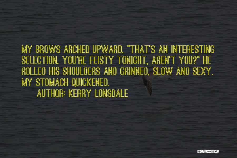 Kerry Lonsdale Quotes: My Brows Arched Upward. That's An Interesting Selection. You're Feisty Tonight, Aren't You? He Rolled His Shoulders And Grinned, Slow