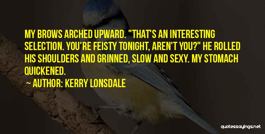 Kerry Lonsdale Quotes: My Brows Arched Upward. That's An Interesting Selection. You're Feisty Tonight, Aren't You? He Rolled His Shoulders And Grinned, Slow