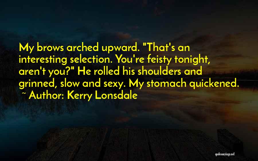Kerry Lonsdale Quotes: My Brows Arched Upward. That's An Interesting Selection. You're Feisty Tonight, Aren't You? He Rolled His Shoulders And Grinned, Slow