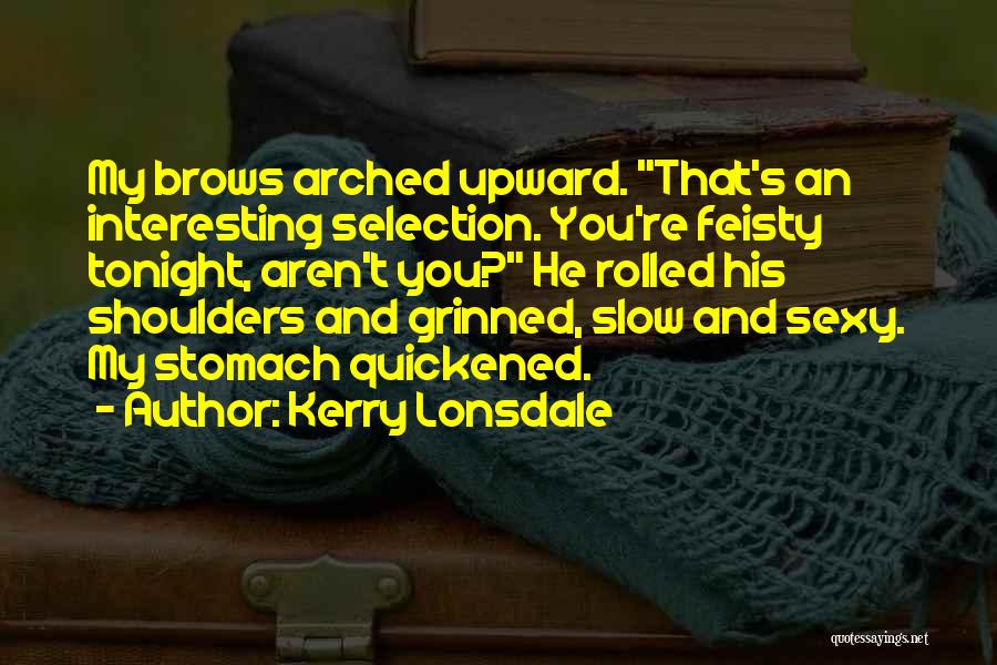 Kerry Lonsdale Quotes: My Brows Arched Upward. That's An Interesting Selection. You're Feisty Tonight, Aren't You? He Rolled His Shoulders And Grinned, Slow