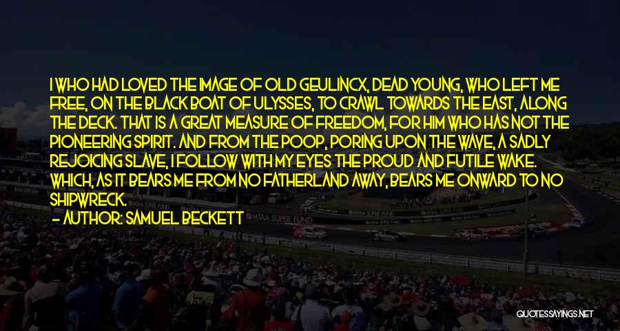 Samuel Beckett Quotes: I Who Had Loved The Image Of Old Geulincx, Dead Young, Who Left Me Free, On The Black Boat Of
