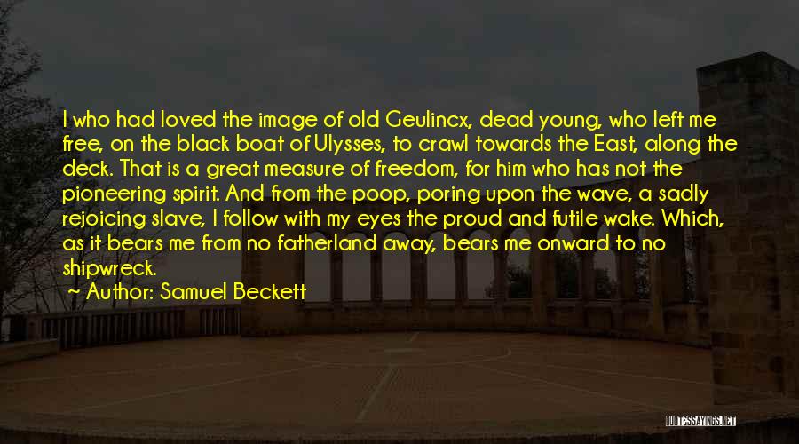 Samuel Beckett Quotes: I Who Had Loved The Image Of Old Geulincx, Dead Young, Who Left Me Free, On The Black Boat Of