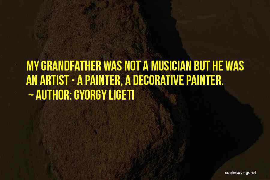 Gyorgy Ligeti Quotes: My Grandfather Was Not A Musician But He Was An Artist - A Painter, A Decorative Painter.