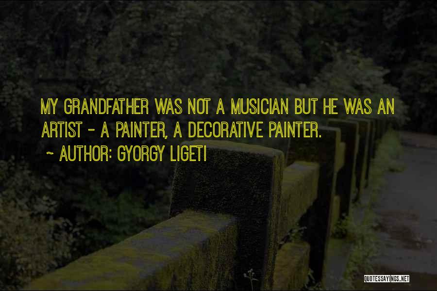 Gyorgy Ligeti Quotes: My Grandfather Was Not A Musician But He Was An Artist - A Painter, A Decorative Painter.